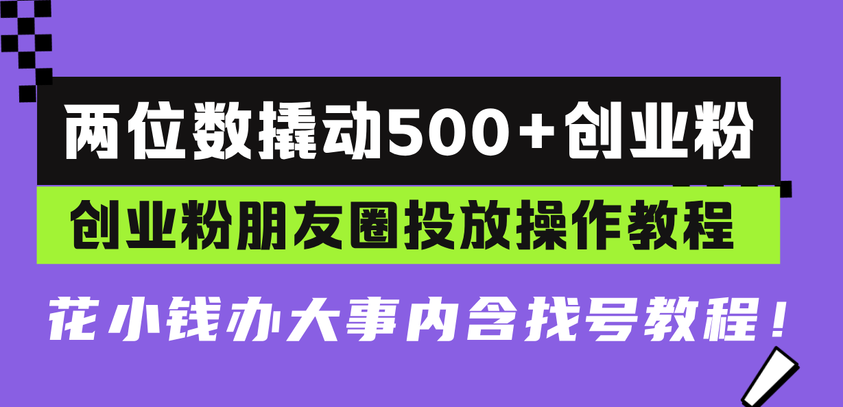 两位数撬动500+创业粉，创业粉朋友圈投放操作教程，花小钱办大事内含找…-小艾项目网