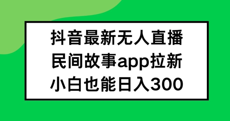 抖音无人直播，民间故事APP拉新，小白也能日入300+【揭秘】-小艾项目网