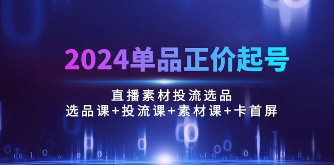 2024单品正价起号，直播素材投流选品：选品课+投流课+素材课+卡首屏/100节-小艾项目网