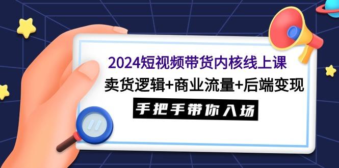 (9471期)2024短视频带货内核线上课：卖货逻辑+商业流量+后端变现，手把手带你入场-小艾项目网