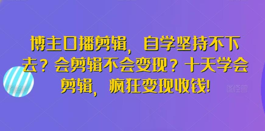博主口播剪辑，自学坚持不下去？会剪辑不会变现？十天学会剪辑，疯狂变现收钱!-小艾项目网