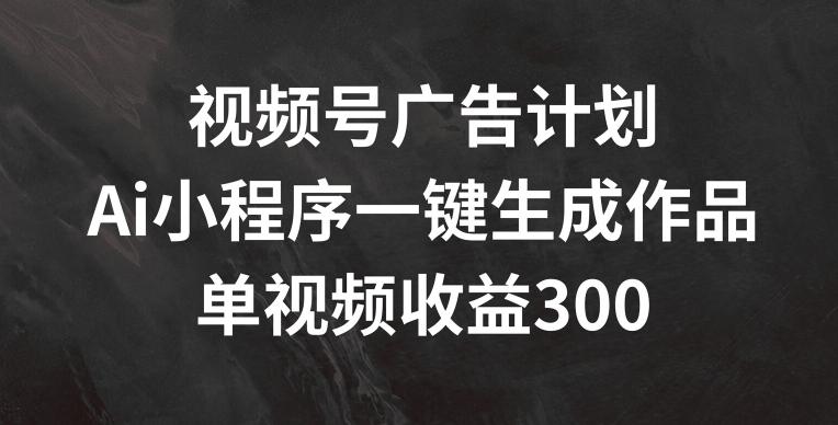 视频号广告计划，AI小程序一键生成作品， 单视频收益300+【揭秘】-小艾项目网