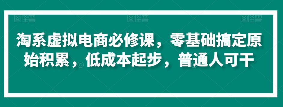 淘系虚拟电商必修课，零基础搞定原始积累，低成本起步，普通人可干-小艾项目网