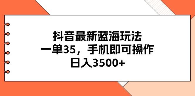 抖音最新蓝海玩法，一单35，手机即可操作，日入3500+，不了解一下真是…-小艾项目网