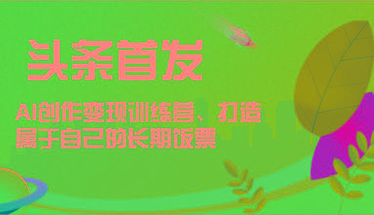 头条首发 AI创作变现训练营，打造属于自己的长期饭票-小艾项目网