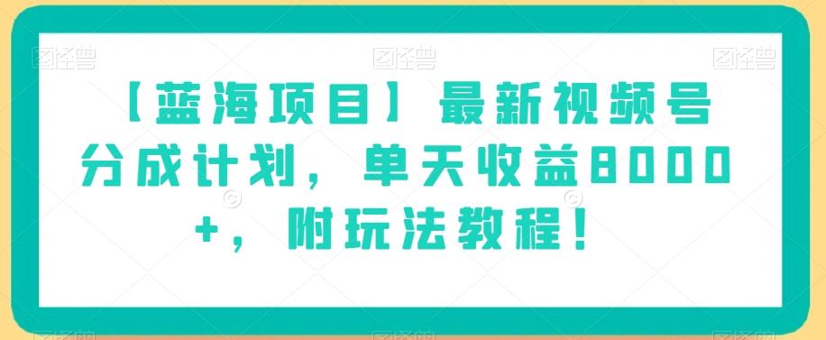 【蓝海项目】最新视频号分成计划，单天收益8000+，附玩法教程！-小艾项目网