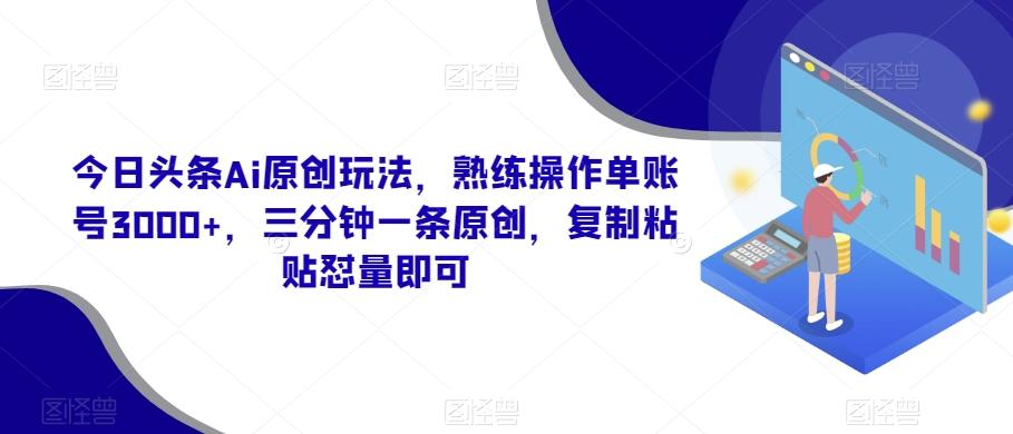今日头条Ai原创玩法，熟练操作单账号3000+，三分钟一条原创，复制粘贴怼量即可-小艾项目网