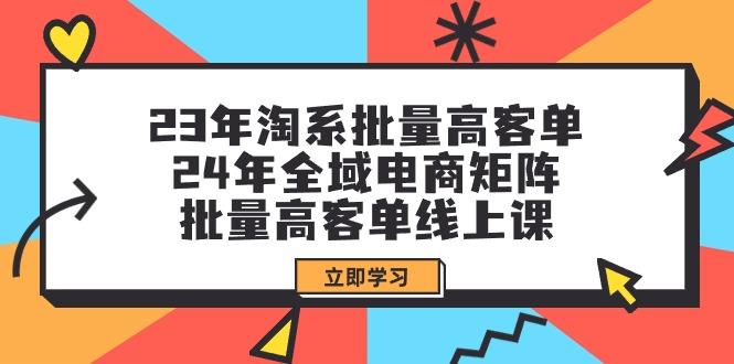 (9636期)23年淘系批量高客单+24年全域电商矩阵，批量高客单线上课(109节课)-小艾项目网