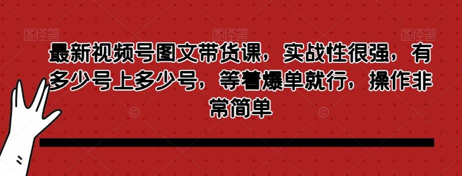 最新视频号图文带货课，实战性很强，有多少号上多少号，等着爆单就行，操作非常简单-小艾项目网