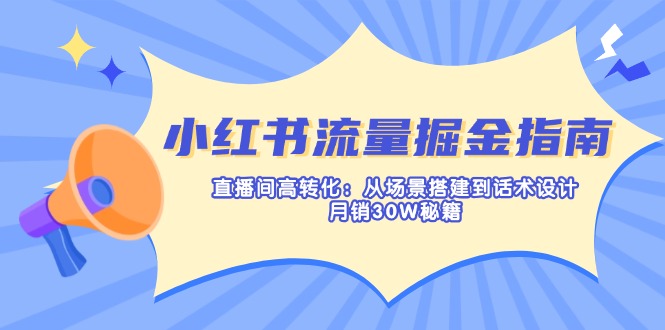小红书流量掘金指南：直播间高转化：从场景搭建到话术设计，月销30W秘籍-小艾项目网