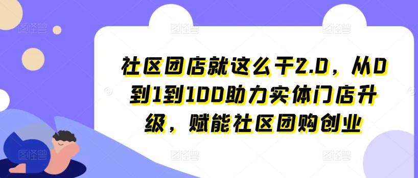 社区团店就这么干2.0，从0到1到100助力实体门店升级，赋能社区团购创业-小艾项目网