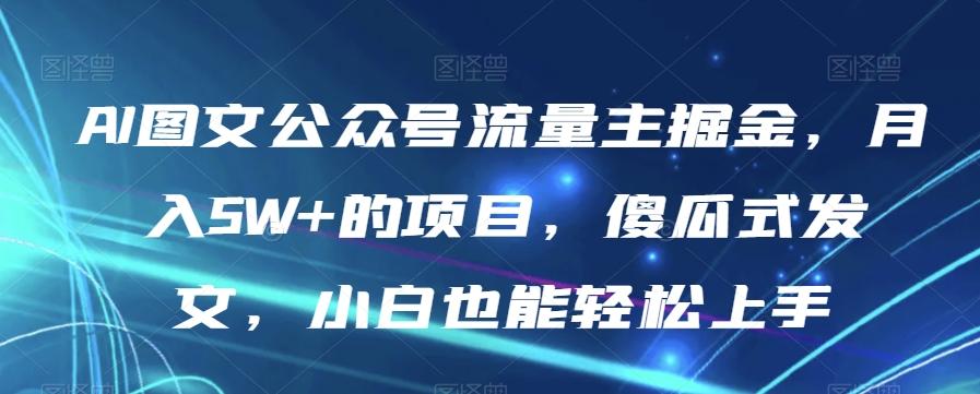 AI图文公众号流量主掘金，月入5W+的项目，傻瓜式发文，小白也能轻松上手【揭秘】-小艾项目网