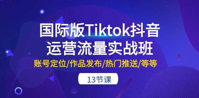 国际版Tiktok抖音运营流量实战班：账号定位/作品发布/热门推送/等等-13节-小艾项目网