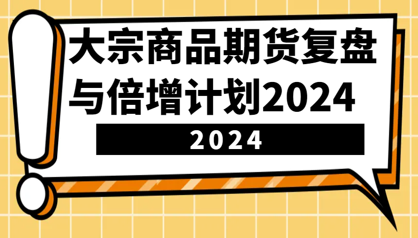 大宗商品期货，复盘与倍增计划2024(10节课)-小艾项目网