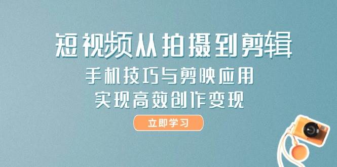 短视频从拍摄到剪辑，手机技巧与剪映应用，实现高效创作变现-小艾项目网