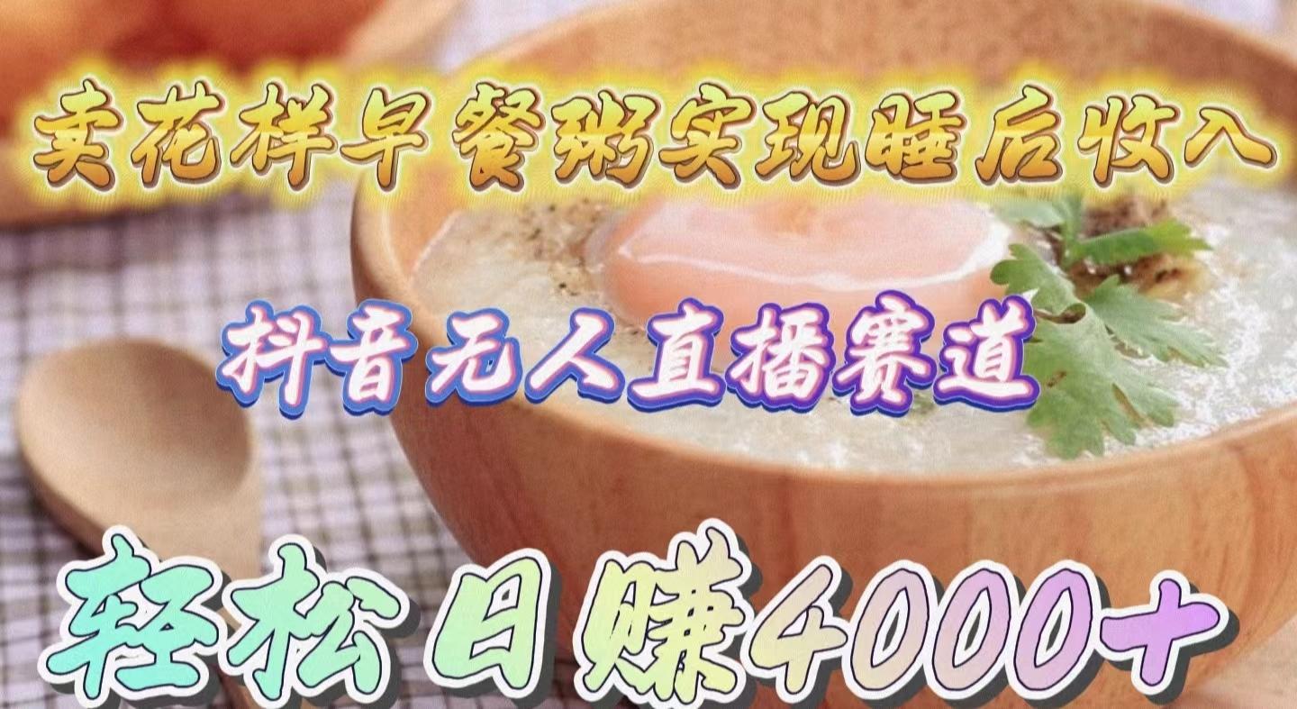 (9822期)卖花样早餐粥实现睡后收入！抖音无人直播新赛道，轻松日赚4000+-小艾项目网