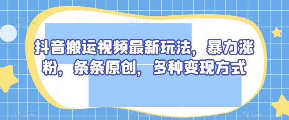 抖音搬运视频最新玩法，暴力涨粉，条条原创，多种变现方式【揭秘】-小艾项目网