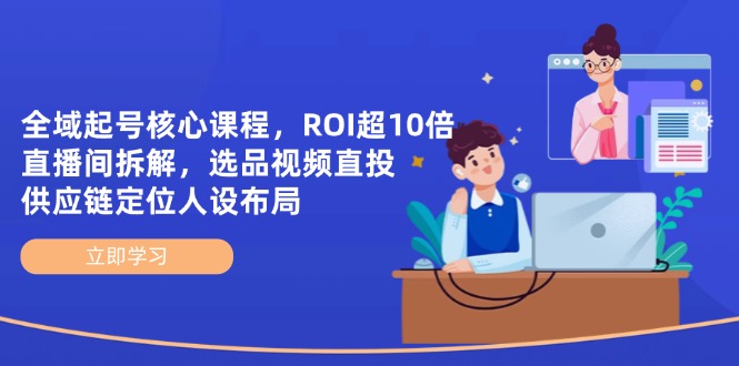 全域起号核心课程，ROI超10倍直播间拆解，选品直投，供应链定位人设布局-小艾项目网