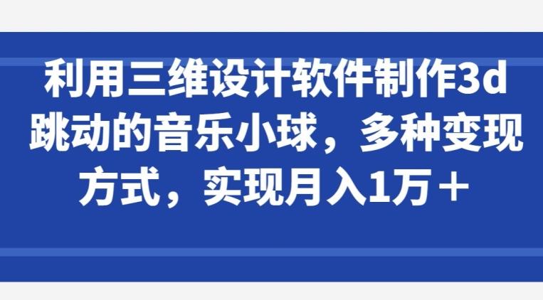 利用三维设计软件制作3d跳动的音乐小球，多种变现方式，实现月入1万+【揭秘】-小艾项目网