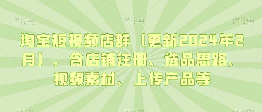 淘宝短视频店群(更新2024年2月)，含店铺注册、选品思路、视频素材、上传产品等-小艾项目网