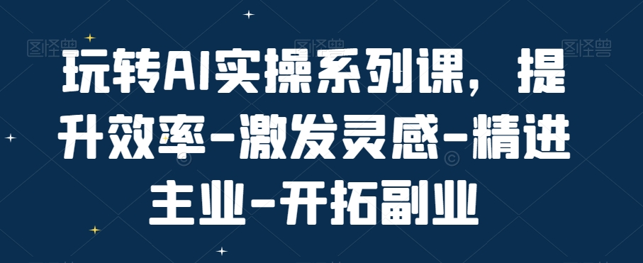 玩转AI实操系列课，提升效率-激发灵感-精进主业-开拓副业-小艾项目网