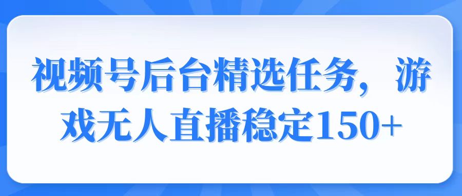 视频号精选变现任务，游戏无人直播稳定150+-小艾项目网