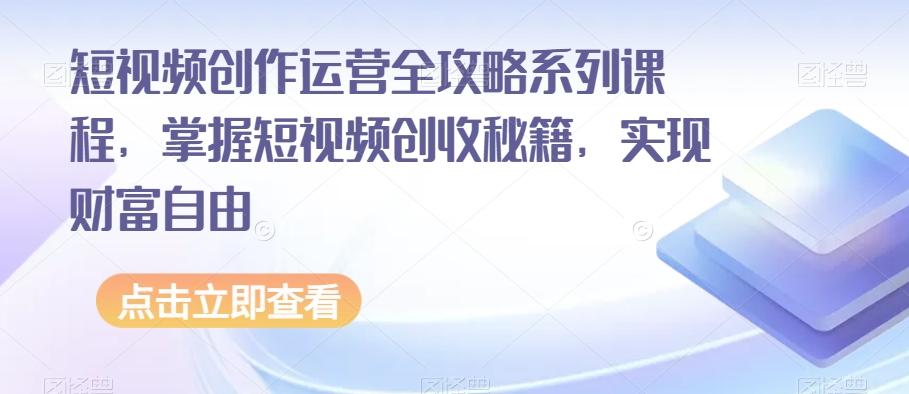 短视频创作运营全攻略系列课程，掌握短视频创收秘籍，实现财富自由-小艾项目网