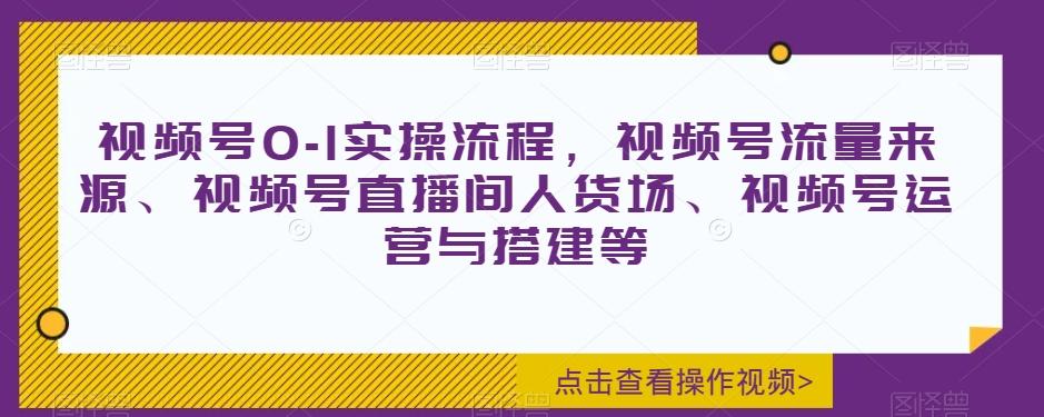 视频号0-1实操流程，视频号流量来源、视频号直播间人货场、视频号运营与搭建等-小艾项目网