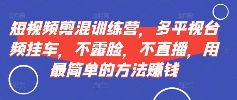 短视频‮剪混‬训练营，多平‮视台‬频挂车，不露脸，不直播，用最简单的方法赚钱-小艾项目网