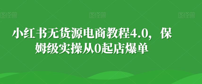 小红书无货源电商教程4.0，保姆级实操从0起店爆单【拆解】-小艾项目网
