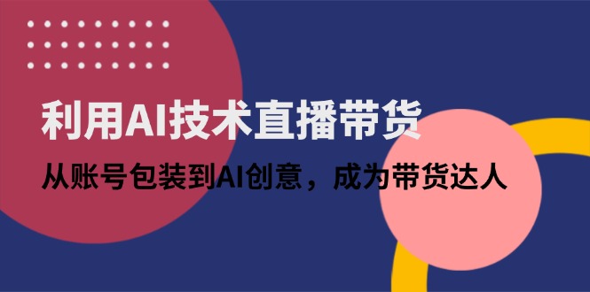 利用AI技术直播带货：从账号包装到AI创意，成为带货达人-小艾项目网
