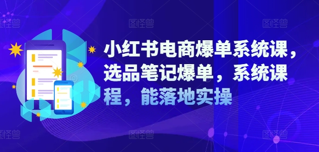小红书电商爆单系统课，选品笔记爆单，系统课程，能落地实操-小艾项目网