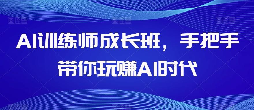 AI训练师成长班，手把手带你玩赚AI时代-小艾项目网