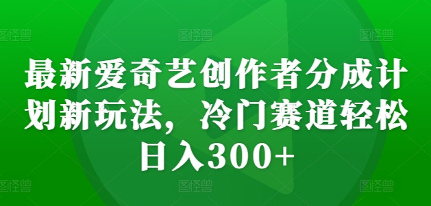 最新爱奇艺创作者分成计划新玩法，冷门赛道轻松日入300+【揭秘】-小艾项目网