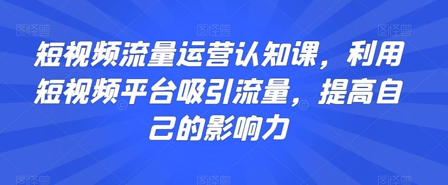 短视频流量运营认知课，利用短视频平台吸引流量，提高自己的影响力-小艾项目网