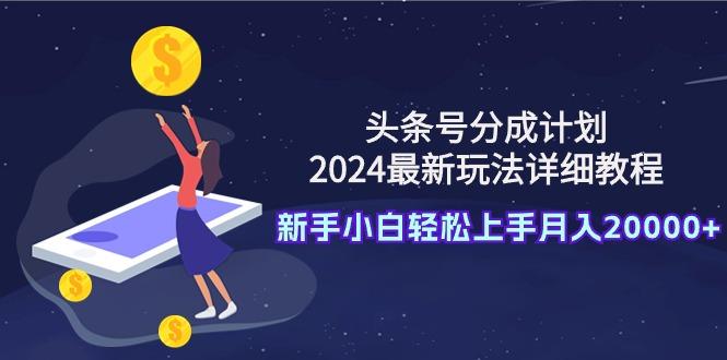 (9530期)头条号分成计划：2024最新玩法详细教程，新手小白轻松上手月入20000+-小艾项目网