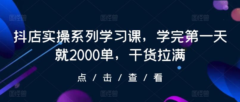抖店实操系列学习课，学完第一天就2000单，干货拉满-小艾项目网