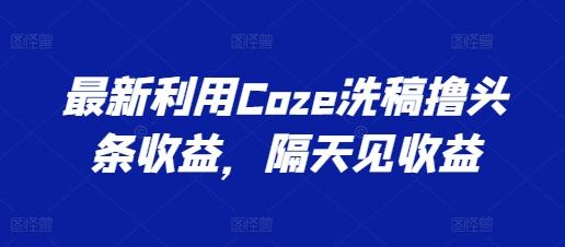 最新利用Coze洗稿撸头条收益，隔天见收益【揭秘】-小艾项目网