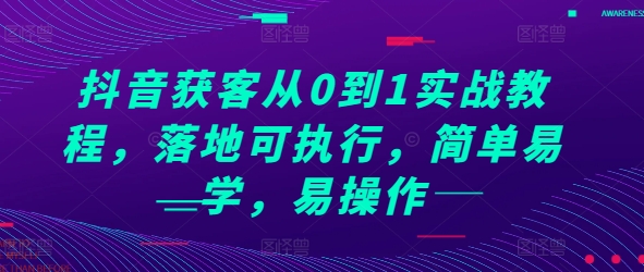 抖音获客从0到1实战教程，落地可执行，简单易学，易操作-小艾项目网