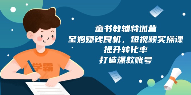 童书教辅特训营，宝妈赚钱良机，短视频实操课，提升转化率，打造爆款账号-小艾项目网