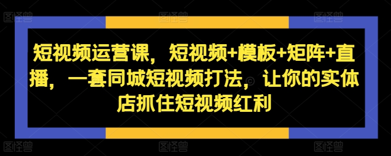短视频运营课，短视频+模板+矩阵+直播，一套同城短视频打法，让你的实体店抓住短视频红利-小艾项目网