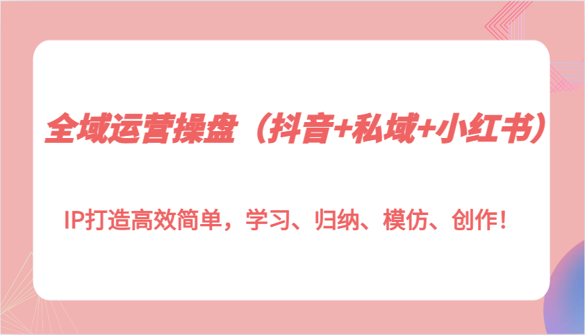 图片[1]-全域运营操盘(抖音+私域+小红书)IP打造高效简单，学习、归纳、模仿、创作！-小艾项目网