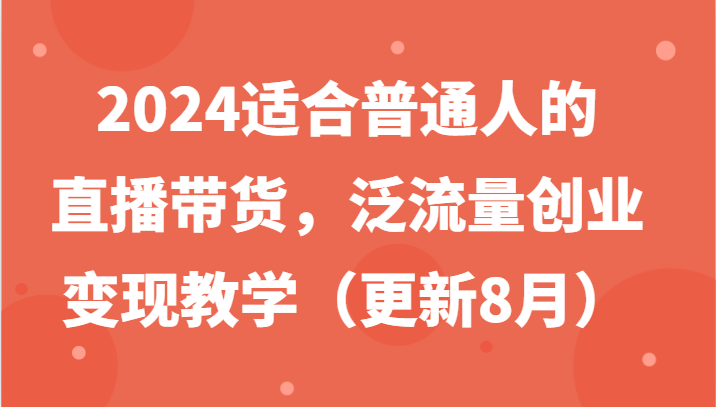 2024适合普通人的直播带货，泛流量创业变现教学(更新8月)-小艾项目网
