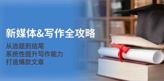 新媒体&写作全攻略：从选题到结尾，系统性提升写作能力，打造爆款文章-小艾项目网