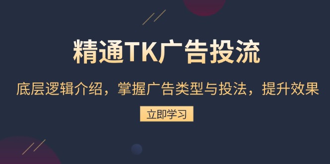 精通TK广告投流：底层逻辑介绍，掌握广告类型与投法，提升效果-小艾项目网