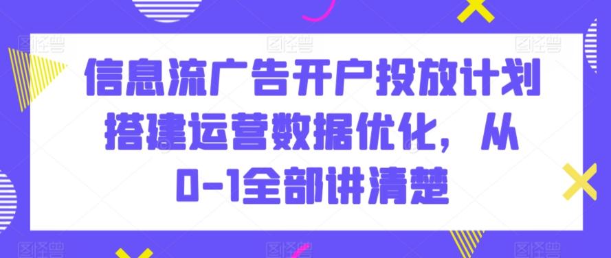 信息流广告开户投放计划搭建运营数据优化，从0-1全部讲清楚-小艾项目网