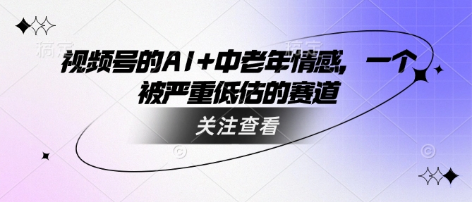 视频号的AI+中老年情感，一个被严重低估的赛道-小艾项目网