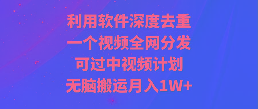利用软件深度去重，一个视频全网分发，可过中视频计划，无脑搬运月入1W+-小艾项目网