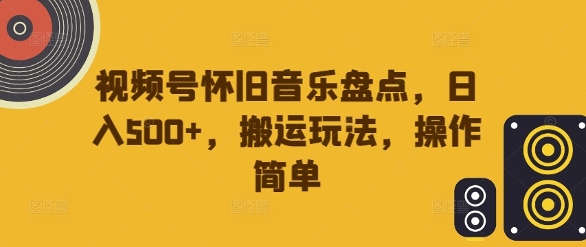 视频号怀旧音乐盘点，日入500+，搬运玩法，操作简单【揭秘】-小艾项目网