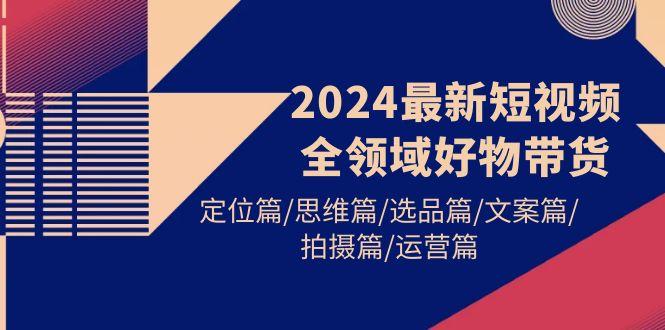 (9818期)2024最新短视频全领域好物带货 定位篇/思维篇/选品篇/文案篇/拍摄篇/运营篇-小艾项目网